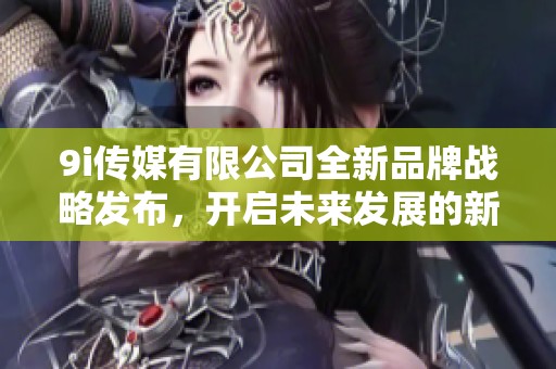 9i传媒有限公司全新品牌战略发布，开启未来发展的新篇章