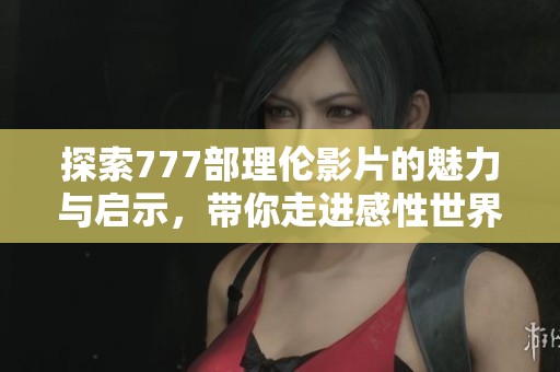 探索777部理伦影片的魅力与启示，带你走进感性世界