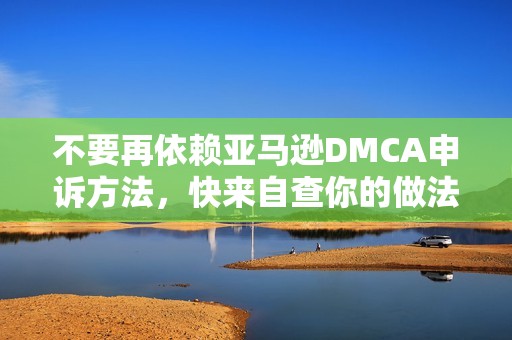 不要再依赖亚马逊DMCA申诉方法，快来自查你的做法！