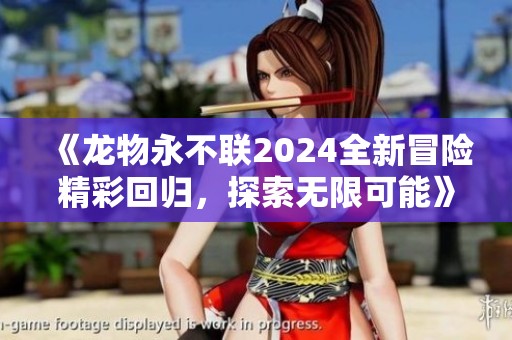 《龙物永不联2024全新冒险精彩回归，探索无限可能》