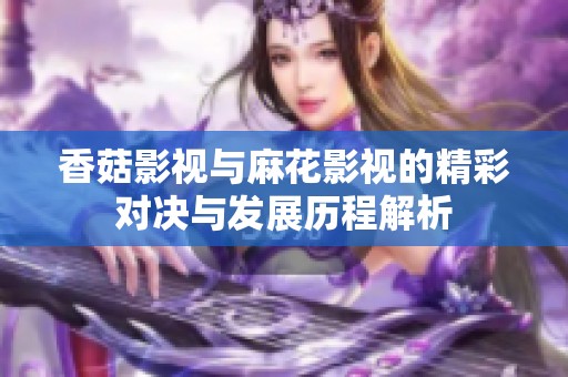 香菇影视与麻花影视的精彩对决与发展历程解析
