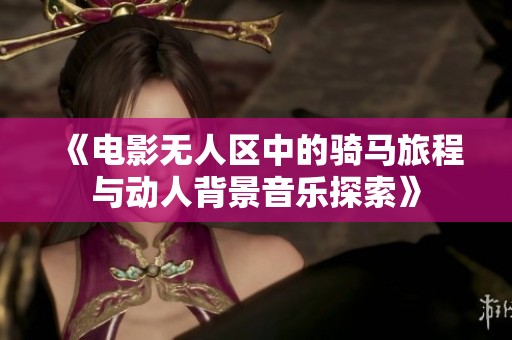 《电影无人区中的骑马旅程与动人背景音乐探索》