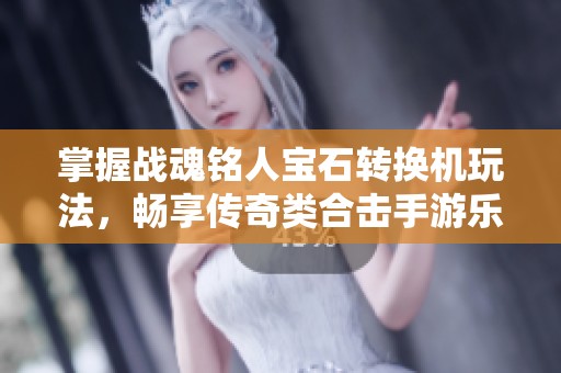 掌握战魂铭人宝石转换机玩法，畅享传奇类合击手游乐趣