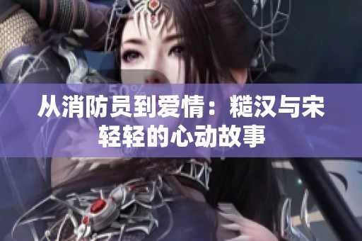 从消防员到爱情：糙汉与宋轻轻的心动故事