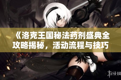 《洛克王国秘法药剂盛典全攻略揭秘，活动流程与技巧详解》