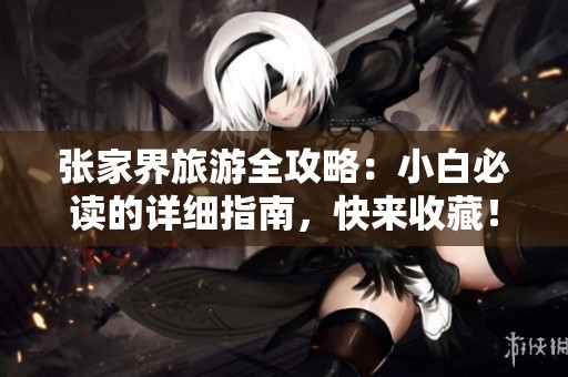 张家界旅游全攻略：小白必读的详细指南，快来收藏！