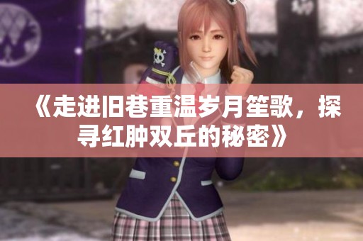 《走进旧巷重温岁月笙歌，探寻红肿双丘的秘密》