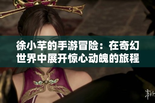 徐小芊的手游冒险：在奇幻世界中展开惊心动魄的旅程