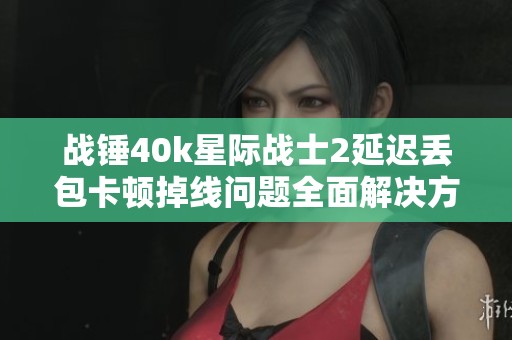 战锤40k星际战士2延迟丢包卡顿掉线问题全面解决方案分享