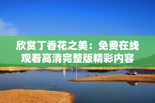 欣赏丁香花之美：免费在线观看高清完整版精彩内容