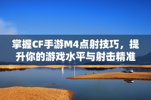 掌握CF手游M4点射技巧，提升你的游戏水平与射击精准度