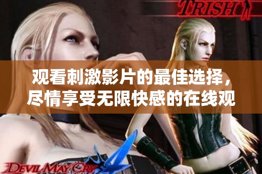 观看刺激影片的最佳选择，尽情享受无限快感的在线观看体验