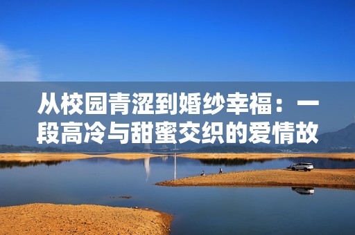 从校园青涩到婚纱幸福：一段高冷与甜蜜交织的爱情故事