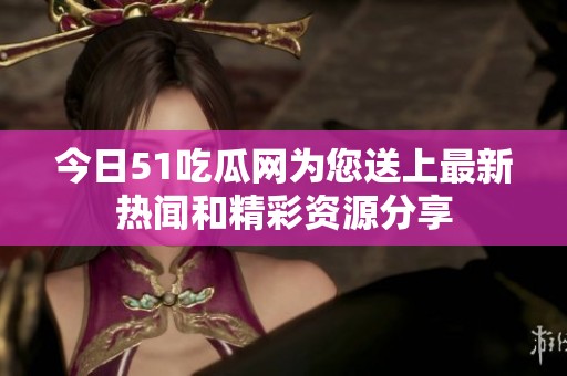 今日51吃瓜网为您送上最新热闻和精彩资源分享