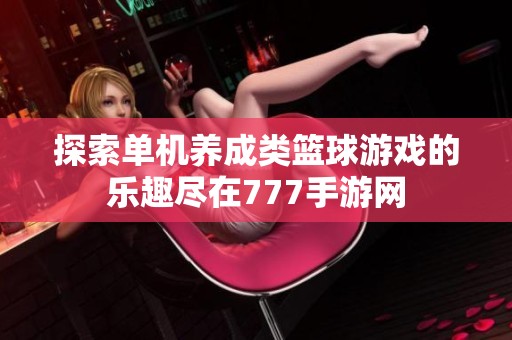探索单机养成类篮球游戏的乐趣尽在777手游网