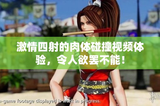 激情四射的肉体碰撞视频体验，令人欲罢不能！