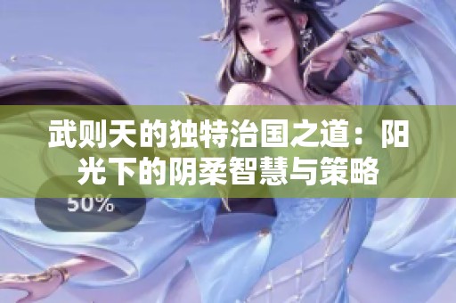 武则天的独特治国之道：阳光下的阴柔智慧与策略