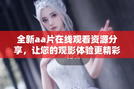 全新aa片在线观看资源分享，让您的观影体验更精彩