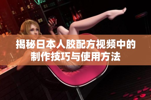 揭秘日本人胶配方视频中的制作技巧与使用方法