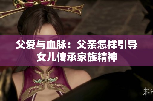 父爱与血脉：父亲怎样引导女儿传承家族精神
