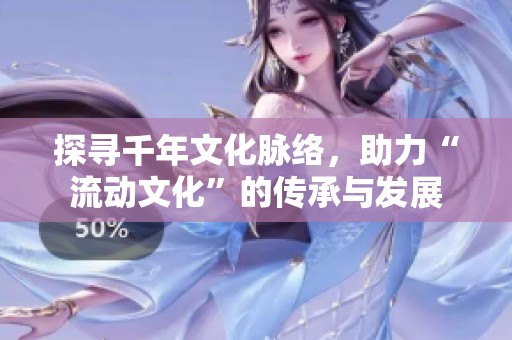 探寻千年文化脉络，助力“流动文化”的传承与发展
