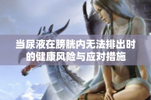 当尿液在膀胱内无法排出时的健康风险与应对措施