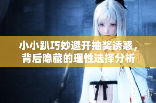 小小趴巧妙避开抽奖诱惑，背后隐藏的理性选择分析