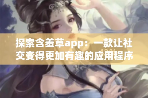 探索含羞草app：一款让社交变得更加有趣的应用程序