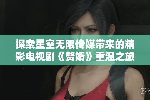 探索星空无限传媒带来的精彩电视剧《赘婿》重温之旅