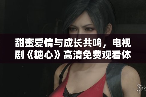 甜蜜爱情与成长共鸣，电视剧《糖心》高清免费观看体验
