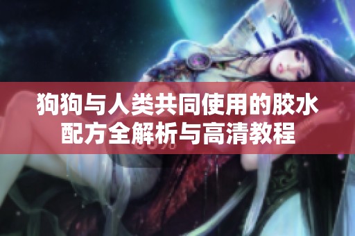 狗狗与人类共同使用的胶水配方全解析与高清教程