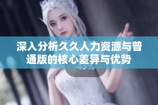 深入分析久久人力资源与普通版的核心差异与优势