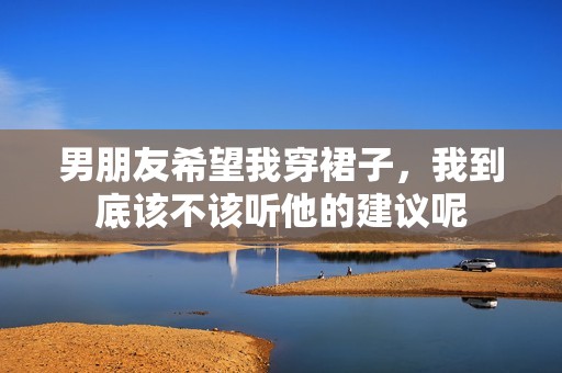 男朋友希望我穿裙子，我到底该不该听他的建议呢