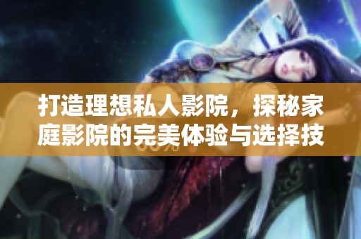 打造理想私人影院，探秘家庭影院的完美体验与选择技巧
