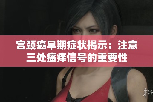 宫颈癌早期症状揭示：注意三处瘙痒信号的重要性