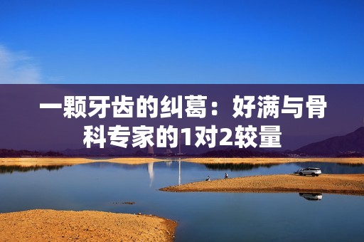 一颗牙齿的纠葛：好满与骨科专家的1对2较量