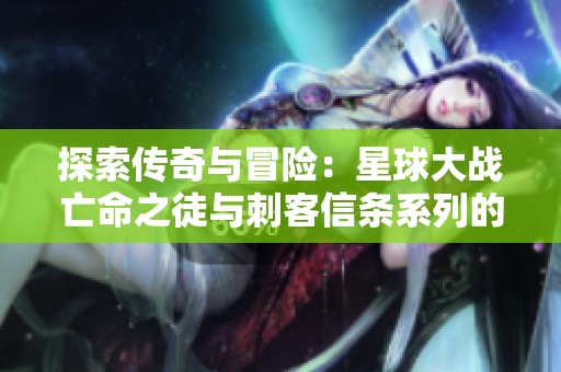 探索传奇与冒险：星球大战亡命之徒与刺客信条系列的奇幻旅程