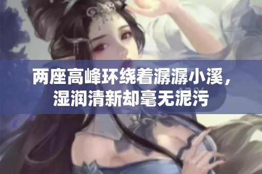 两座高峰环绕着潺潺小溪，湿润清新却毫无泥污