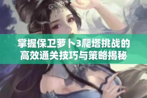 掌握保卫萝卜3爬塔挑战的高效通关技巧与策略揭秘