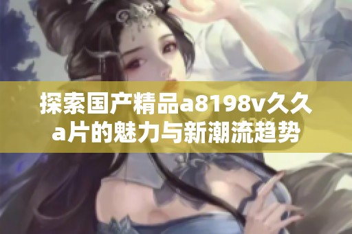 探索国产精品a8198v久久a片的魅力与新潮流趋势