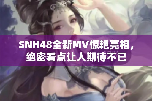 SNH48全新MV惊艳亮相，绝密看点让人期待不已
