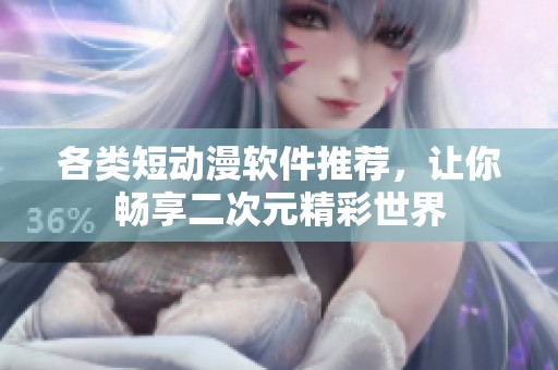 各类短动漫软件推荐，让你畅享二次元精彩世界