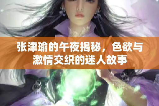 张津瑜的午夜揭秘，色欲与激情交织的迷人故事