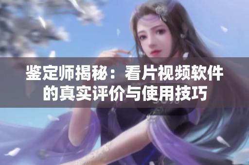 鉴定师揭秘：看片视频软件的真实评价与使用技巧