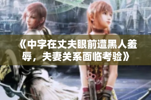 《中字在丈夫眼前遭黑人羞辱，夫妻关系面临考验》
