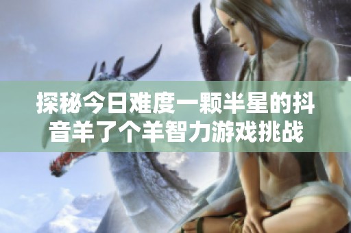 探秘今日难度一颗半星的抖音羊了个羊智力游戏挑战