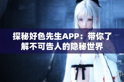 探秘好色先生APP：带你了解不可告人的隐秘世界