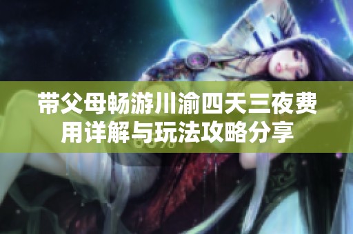 带父母畅游川渝四天三夜费用详解与玩法攻略分享