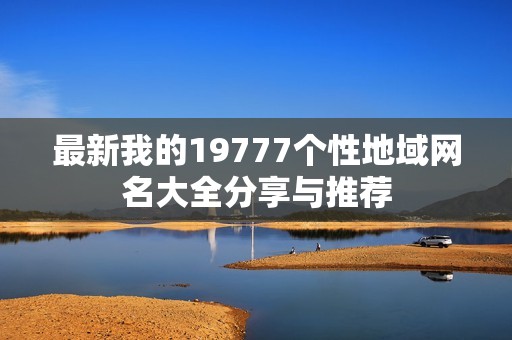 最新我的19777个性地域网名大全分享与推荐
