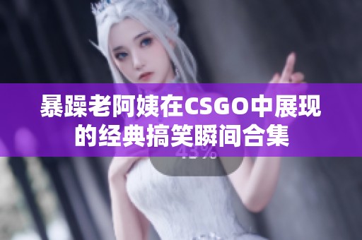 暴躁老阿姨在CSGO中展现的经典搞笑瞬间合集